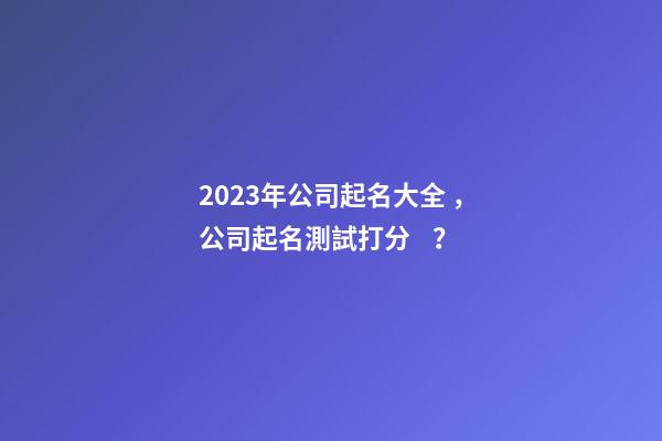 2023年公司起名大全，公司起名測試打分？-第1張-公司起名-玄機派